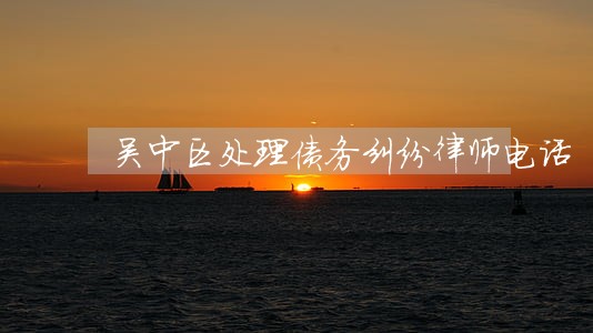 吴中区处理债务纠纷律师电话