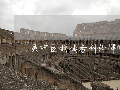 吴中区找债务纠纷律师排行 吴中区找债务纠纷律师排行
