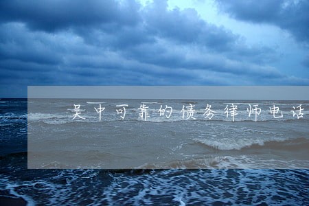 吴中可靠的债务律师电话 吴中可靠的债务律师电话