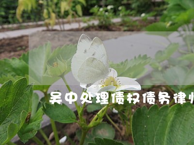 吴中处理债权债务律师哪里找 吴中处理债权债务律师哪里找
