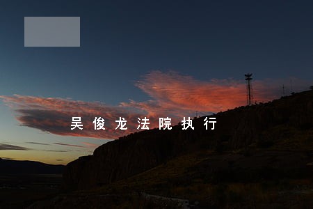 吴俊龙法院执行 吴俊龙法院执行