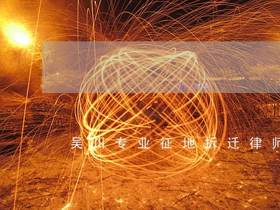 吴川专业征地拆迁律师 吴川专业征地拆迁律师