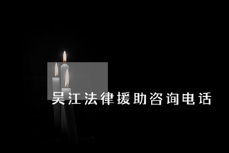 吴江法律援助咨询电话 吴江法律援助咨询电话