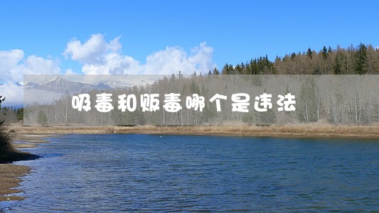 吸毒和贩毒哪个是违法 吸毒和贩毒哪个是违法