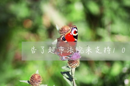 告了超市法院未支持10倍赔偿 告了超市法院未支持10倍赔偿