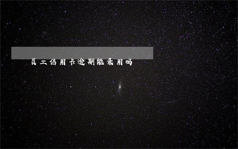员工信用卡逾期能录用吗 员工信用卡逾期能录用吗