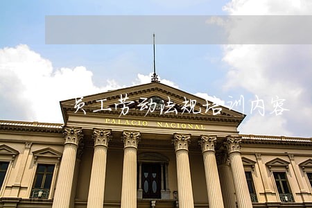 员工劳动法规培训内容 员工劳动法规培训内容