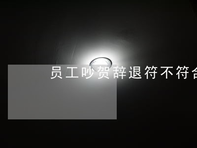 员工吵贺辞退符不符合劳动法 员工吵贺辞退符不符合劳动法