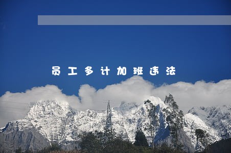 员工多计加班违法 员工多计加班违法