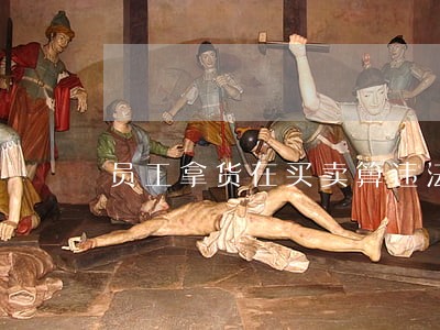 员工拿货在买卖算违法吗 员工拿货在买卖算违法吗