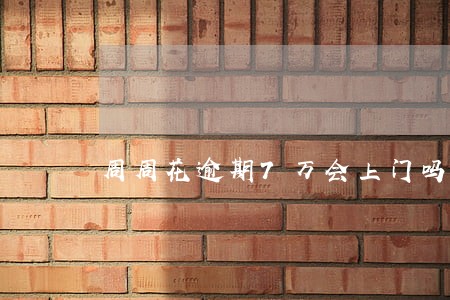 周周花逾期7万会上门吗 周周花逾期7万会上门吗