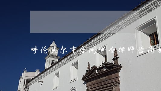 呼伦贝尔市合同审查律师咨询电话 呼伦贝尔市合同审查律师咨询电话
