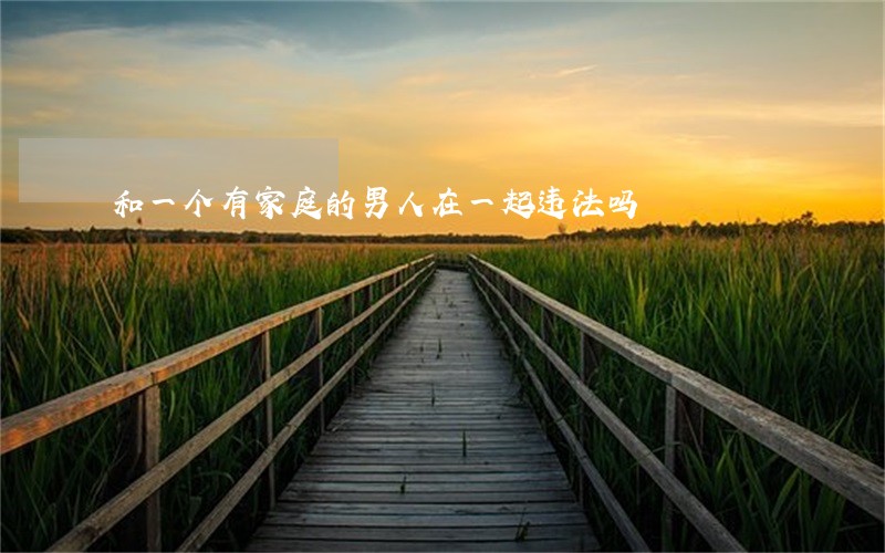 和一个有家庭的男人在一起违法吗 和一个有家庭的男人在一起违法吗