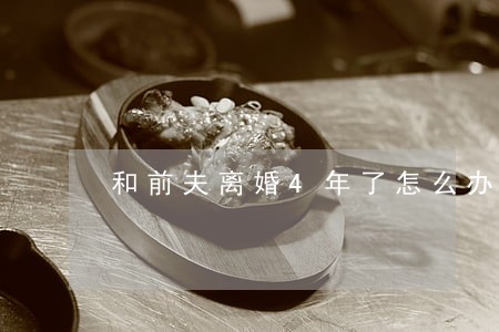 和前夫离婚4年了怎么办 和前夫离婚4年了怎么办