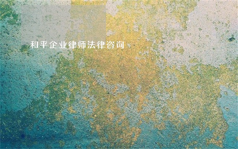 和平企业律师法律咨询 和平企业律师法律咨询