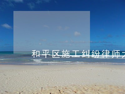 和平区施工纠纷律师大概多少钱 和平区施工纠纷律师大概多少钱