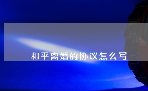 和平离婚的协议怎么写 和平离婚的协议怎么写