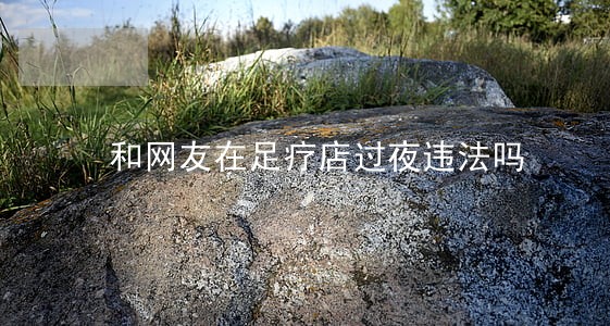 和网友在足疗店过夜违法吗 和网友在足疗店过夜违法吗
