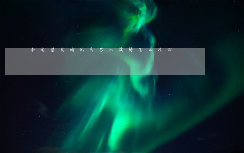 和老婆离婚因为男人懦弱怎么挽回 和老婆离婚因为男人懦弱怎么挽回