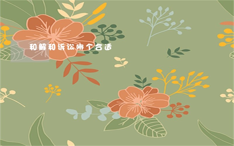 和解和诉讼哪个合适 和解和诉讼哪个合适