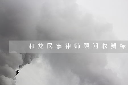 和龙民事律师顾问收费标准 和龙民事律师顾问收费标准