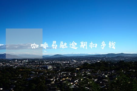 咖啡易融逾期扣多钱 咖啡易融逾期扣多钱