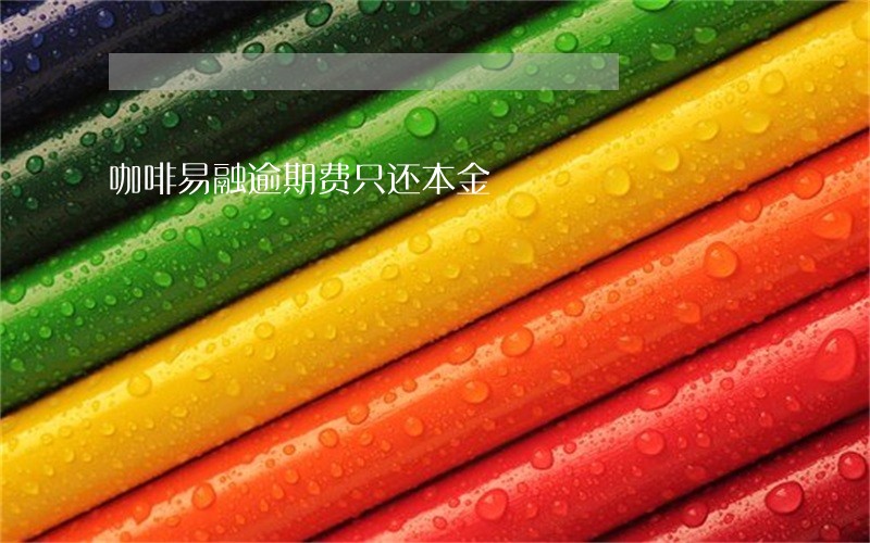 咖啡易融逾期费只还本金 咖啡易融逾期费只还本金