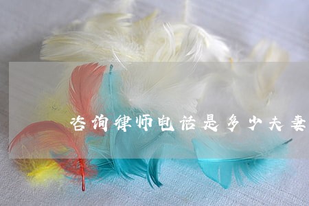 咨询律师电话是多少夫妻感情不和 咨询律师电话是多少夫妻感情不和