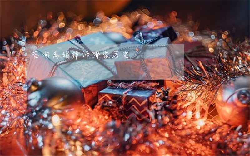 咨询离婚律师哪家厉害 咨询离婚律师哪家厉害