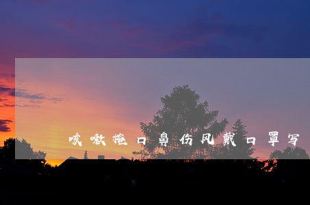 咳嗽掩口鼻伤风戴口罩写入法规 咳嗽掩口鼻伤风戴口罩写入法规
