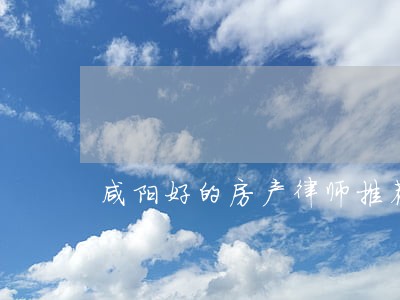咸阳好的房产律师推荐 咸阳好的房产律师推荐