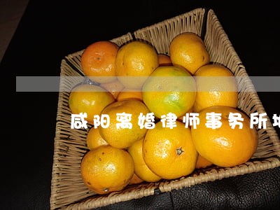 咸阳离婚律师事务所地址 咸阳离婚律师事务所地址