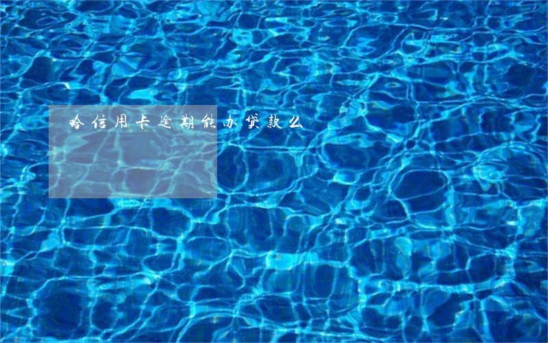 哈信用卡逾期能办贷款么 哈信用卡逾期能办贷款么