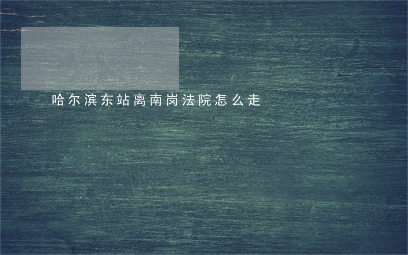 哈尔滨东站离南岗法院怎么走 哈尔滨东站离南岗法院怎么走