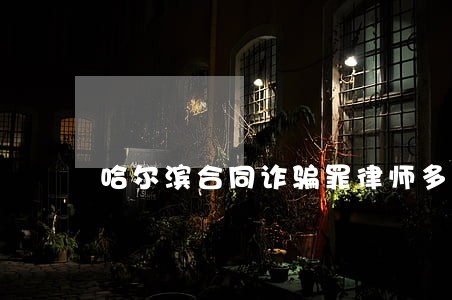 哈尔滨合同诈骗罪律师多少钱 哈尔滨合同诈骗罪律师多少钱