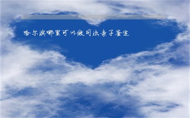 哈尔滨哪里可以做司法亲子鉴定 哈尔滨哪里可以做司法亲子鉴定