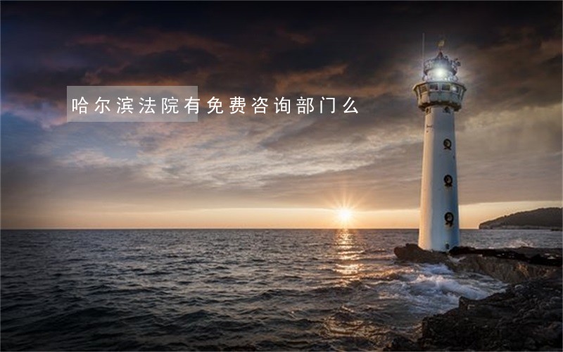 哈尔滨法院有免费咨询部门么 哈尔滨法院有免费咨询部门么
