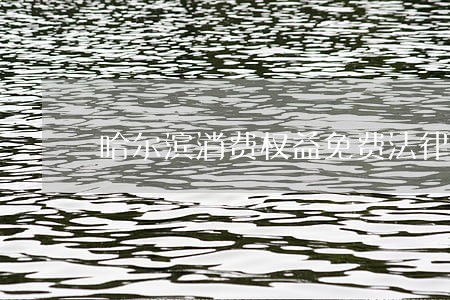 哈尔滨消费权益免费法律咨询热线 哈尔滨消费权益免费法律咨询热线