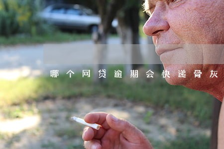 哪个网贷逾期会快递骨灰盒 哪个网贷逾期会快递骨灰盒