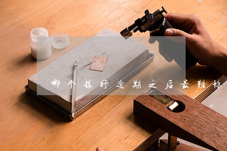 哪个银行逾期之后最难协商 哪个银行逾期之后最难协商