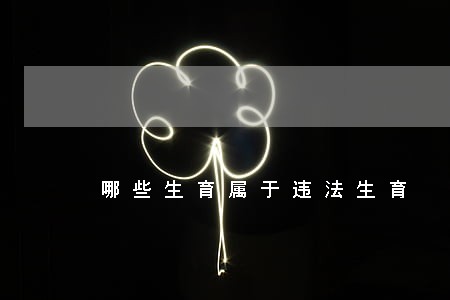 哪些生育属于违法生育 哪些生育属于违法生育