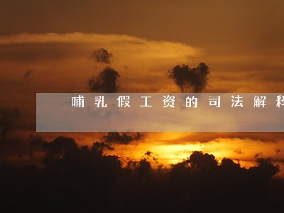 哺乳假工资的司法解释 哺乳假工资的司法解释