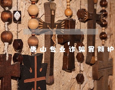唐山专业诈骗罪辩护律师法律咨询 唐山专业诈骗罪辩护律师法律咨询