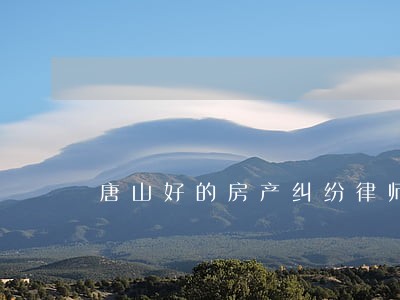 唐山好的房产纠纷律师所 唐山好的房产纠纷律师所