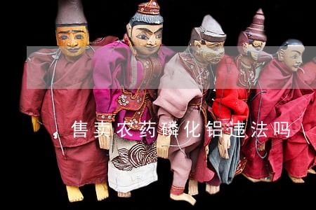 售卖农药磷化铝违法吗 售卖农药磷化铝违法吗