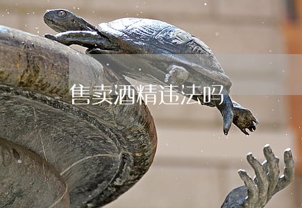 售卖酒精违法吗 售卖酒精违法吗