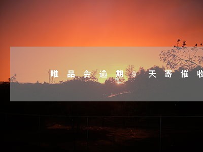 唯品会逾期9天寄催收函吗 唯品会逾期9天寄催收函吗