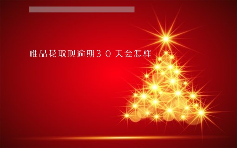 唯品花取现逾期30天会怎样 唯品花取现逾期30天会怎样