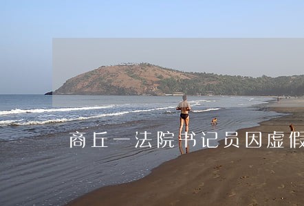 商丘一法院书记员因虚假 商丘一法院书记员因虚假
