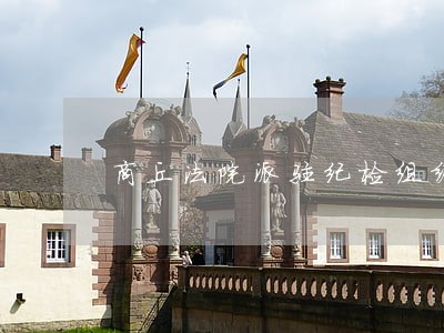 商丘法院派驻纪检组编制划转 商丘法院派驻纪检组编制划转